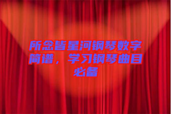 所念皆星河鋼琴數(shù)字簡譜，學(xué)習(xí)鋼琴曲目必備