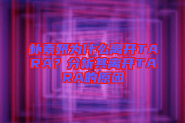 樸素妍為什么離開TARA？分析其離開TARA的原因