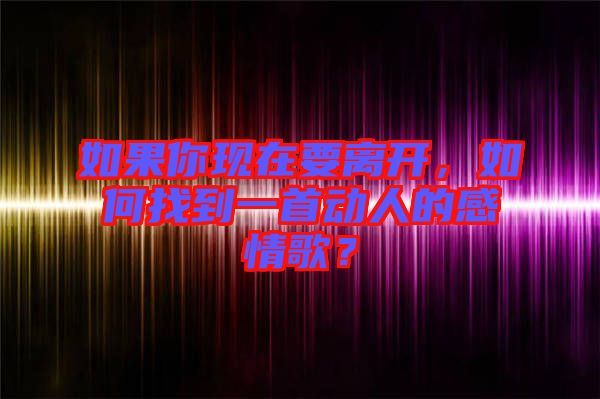 如果你現在要離開,如何找到一首動人的感情歌?