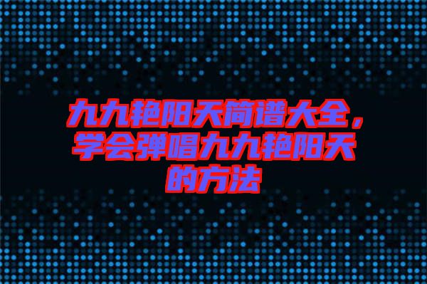 九九艷陽天簡譜大全,學會彈唱九九艷陽天的方法