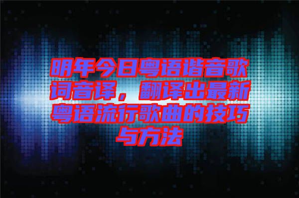 明年今日粵語諧音歌詞音譯,翻譯出最新粵語流行歌曲的技巧與方法