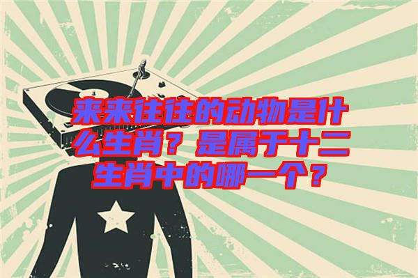 來來往往的動(dòng)物是什么生肖?是屬于十二生肖中的哪一個(gè)?