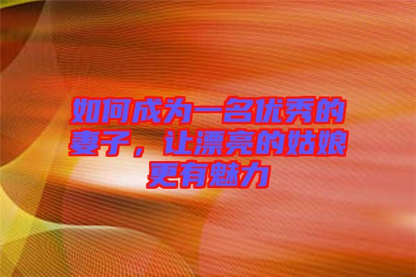 如何成為一名優秀的妻子,讓漂亮的姑娘更有魅力