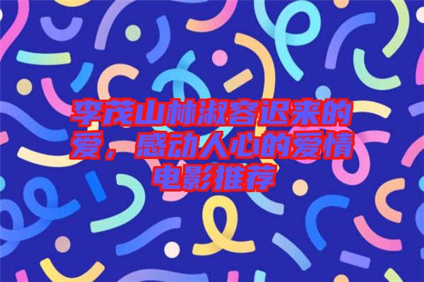 李茂山林淑容遲來的愛,感動人心的愛情電影推薦
