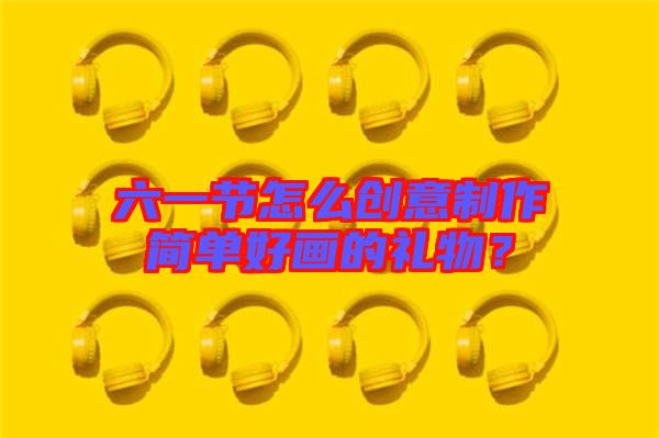 六一節怎么創意制作簡單好畫的禮物?
