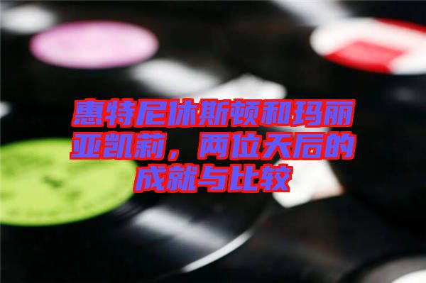 惠特尼休斯頓和瑪麗亞凱莉,兩位天后的成就與比較