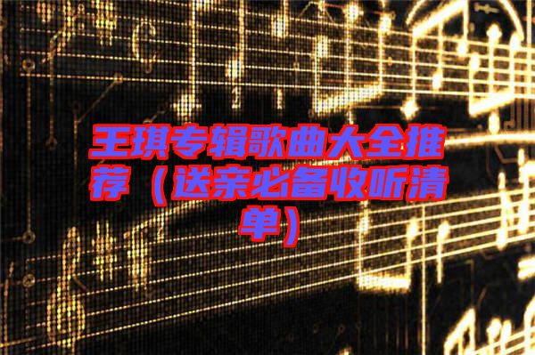 王琪專輯歌曲大全推薦(送親必備收聽清單)