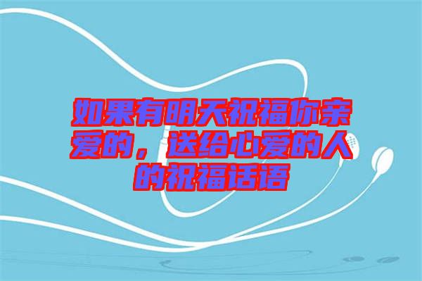 如果有明天祝福你親愛的,送給心愛的人的祝福話語