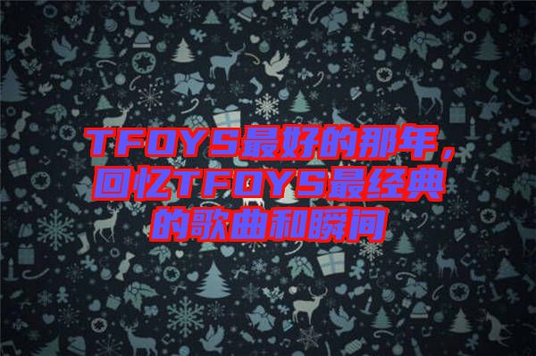 TFOYS最好的那年,回憶TFOYS最經典的歌曲和瞬間