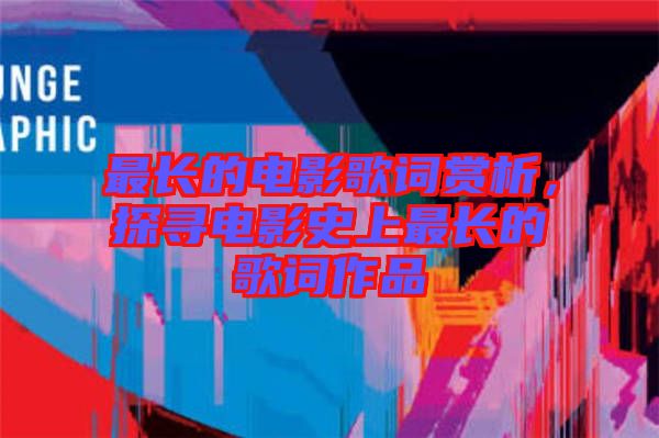 最長的電影歌詞賞析,探尋電影史上最長的歌詞作品