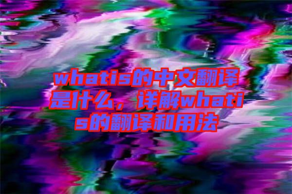 whatis的中文翻譯是什么，詳解whatis的翻譯和用法
