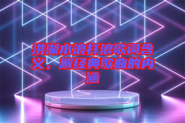 洪湖水浪打浪歌詞含義,解經典歌曲的內涵