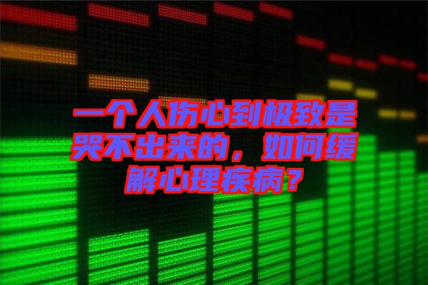 一個人傷心到極致是哭不出來的,如何緩解心理疾病?