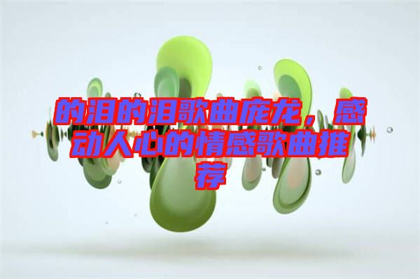 的淚的淚歌曲龐龍,感動(dòng)人心的情感歌曲推薦