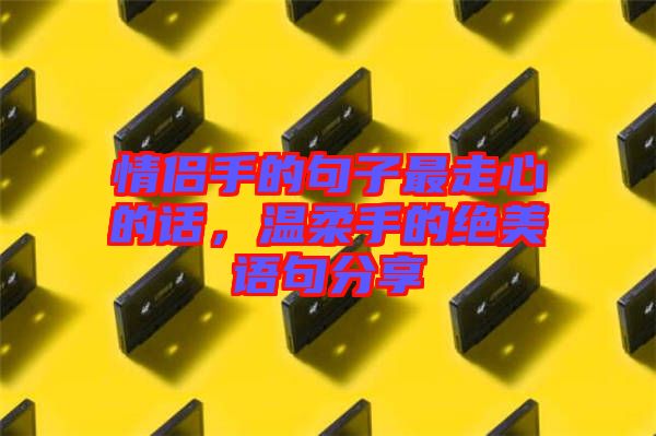 情侶手的句子最走心的話，溫柔手的絕美語句分享