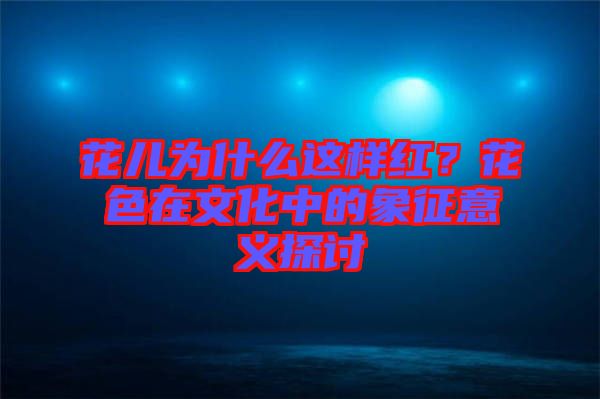 花兒為什么這樣紅?花色在文化中的象征意義探討