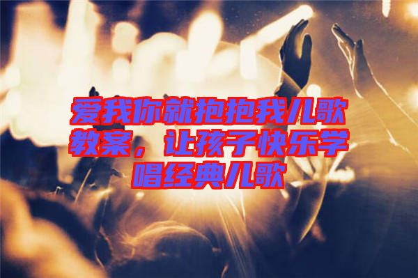 愛我你就抱抱我兒歌教案,讓孩子快樂學唱經典兒歌