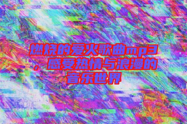 燃燒的愛(ài)火歌曲mp3,感受熱情與浪漫的音樂(lè)世界