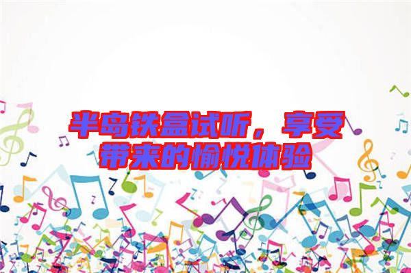 半島鐵盒試聽,享受帶來的愉悅體驗(yàn)