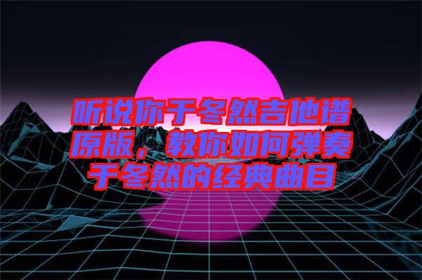 聽(tīng)說(shuō)你于冬然吉他譜原版，教你如何彈奏于冬然的經(jīng)典曲目