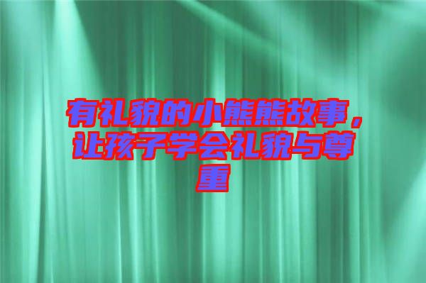 有禮貌的小熊熊故事,讓孩子學(xué)會(huì)禮貌與尊重