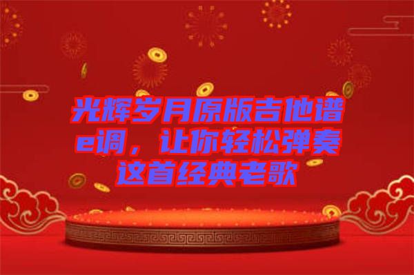 光輝歲月原版吉他譜e調,讓你輕松彈奏這首經典老歌