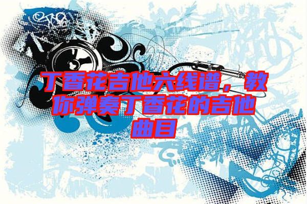 丁香花吉他六線譜,教你彈奏丁香花的吉他曲目