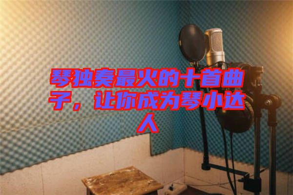 琴獨奏最火的十首曲子，讓你成為琴小達人