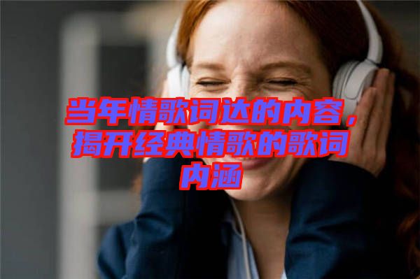 當(dāng)年情歌詞達的內(nèi)容，揭開經(jīng)典情歌的歌詞內(nèi)涵