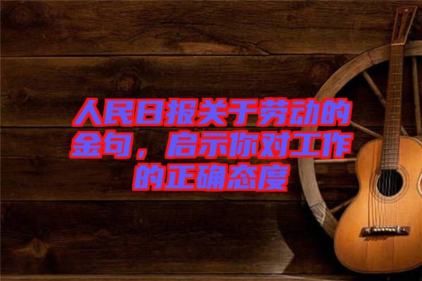 人民日?qǐng)?bào)關(guān)于勞動(dòng)的金句,啟示你對(duì)工作的正確態(tài)度