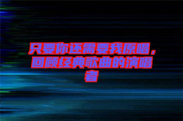 只要你還需要我原唱，回顧經(jīng)典歌曲的演唱者