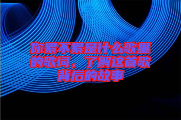 你累不累是什么歌里的歌詞,了解這首歌背后的故事