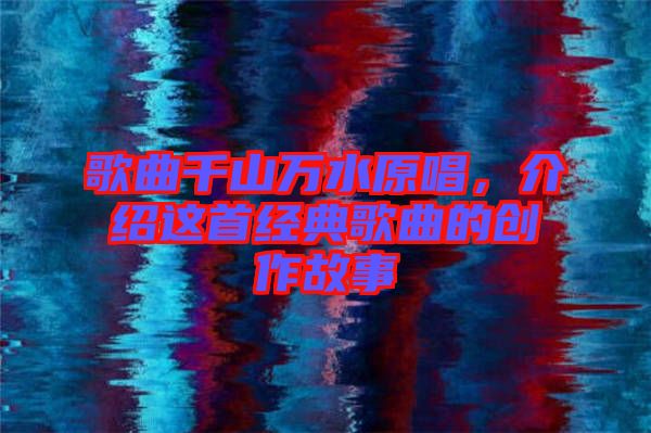 歌曲千山萬水原唱，介紹這首經典歌曲的創作故事
