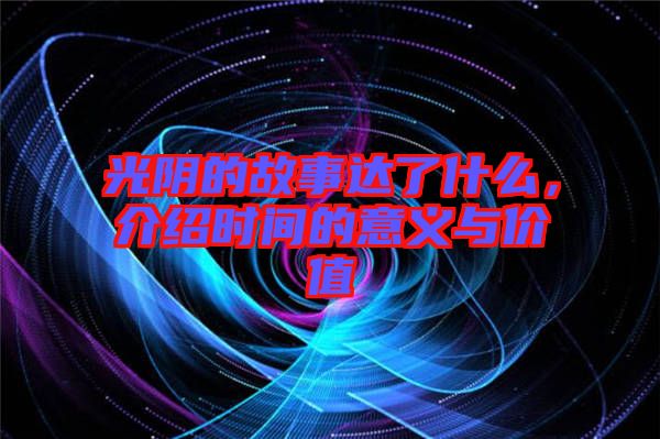 光陰的故事達(dá)了什么,介紹時(shí)間的意義與價(jià)值