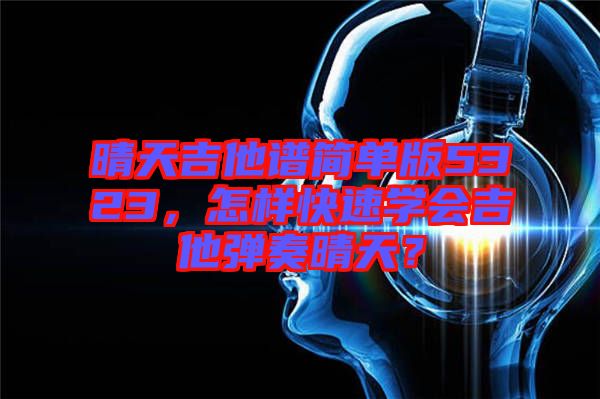 晴天吉他譜簡單版5323，怎樣快速學會吉他彈奏晴天？