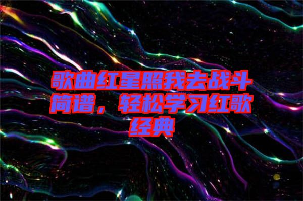 歌曲紅星照我去戰(zhàn)斗簡譜,輕松學(xué)習(xí)紅歌經(jīng)典