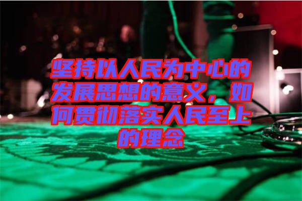 堅(jiān)持以人民為中心的發(fā)展思想的意義,如何貫徹落實(shí)人民至上的理念