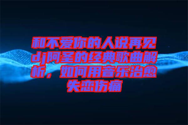 和不愛你的人說再見dj阿圣的經典歌曲解析,如何用音樂治愈失戀傷痛