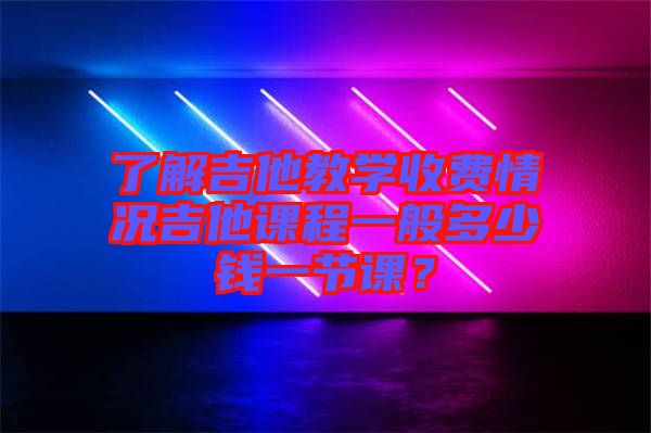 了解吉他教學(xué)收費(fèi)情況吉他課程一般多少錢一節(jié)課?