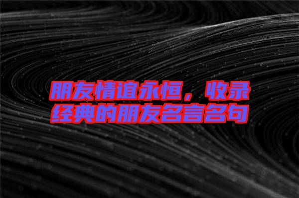 朋友情誼永恒,收錄經典的朋友名言名句