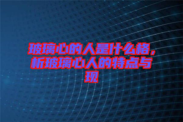 玻璃心的人是什么格,析玻璃心人的特點(diǎn)與現(xiàn)