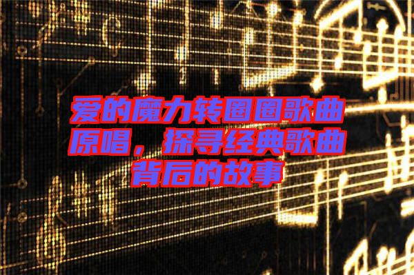 愛的魔力轉圈圈歌曲原唱,探尋經典歌曲背后的故事