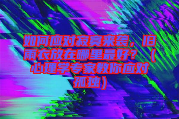 如何應對寂寞來襲，舊雨衣放在哪里最好？（心理學專家教你應對孤獨）