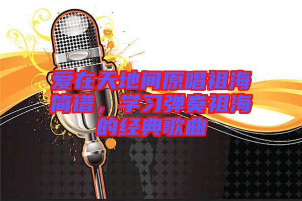 愛在天地間原唱祖海簡譜,學習彈奏祖海的經典歌曲
