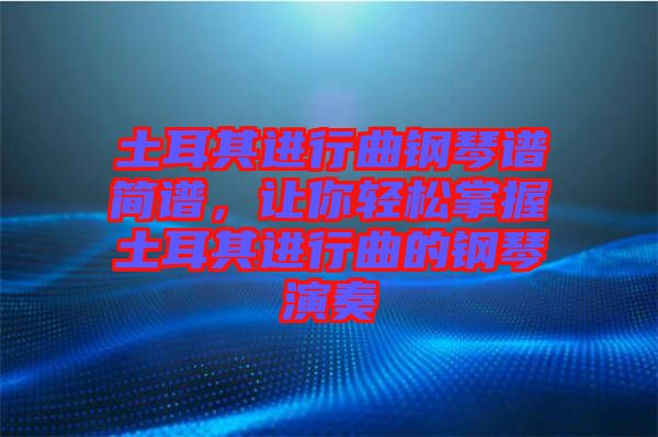 土耳其進行曲鋼琴譜簡譜，讓你輕松掌握土耳其進行曲的鋼琴演奏