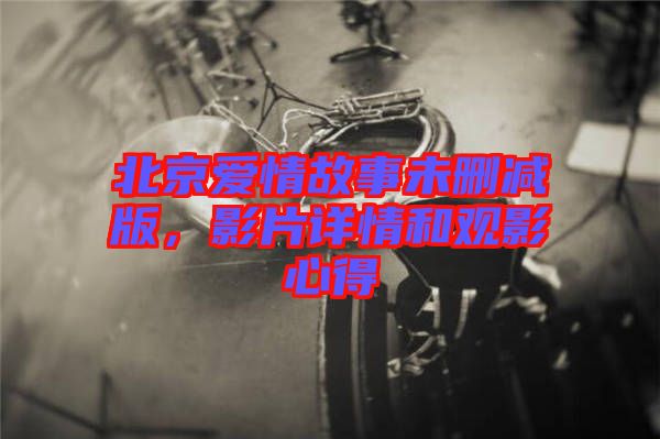 北京愛情故事未刪減版,影片詳情和觀影心得