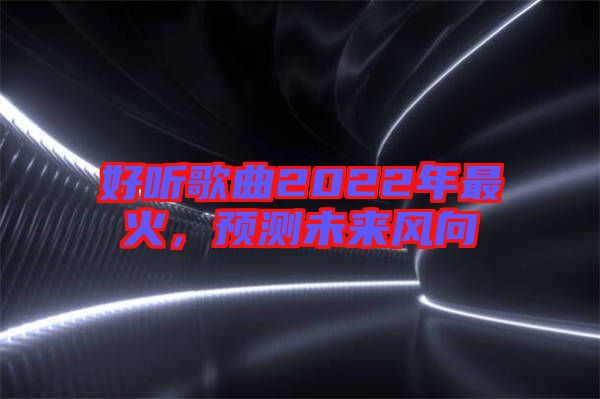 好聽歌曲2022年最火,預測未來風向