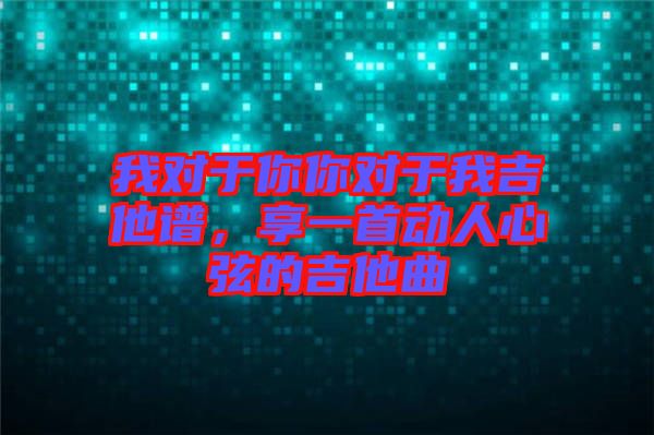 我對(duì)于你你對(duì)于我吉他譜,享一首動(dòng)人心弦的吉他曲