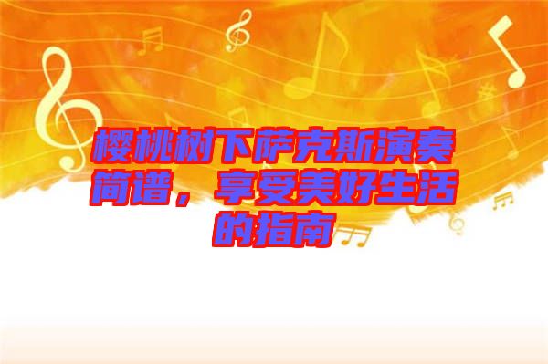櫻桃樹下薩克斯演奏簡譜,享受美好生活的指南