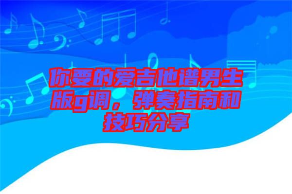 你要的愛吉他譜男生版g調,彈奏指南和技巧分享
